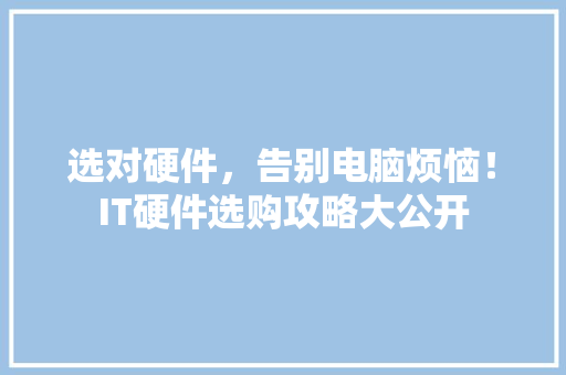 选对硬件，告别电脑烦恼！IT硬件选购攻略大公开