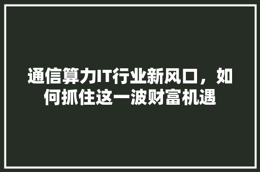 通信算力IT行业新风口，如何抓住这一波财富机遇