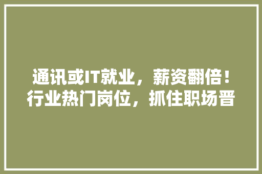 通讯或IT就业，薪资翻倍！行业热门岗位，抓住职场晋升黄金机遇！