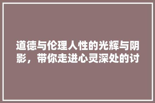 道德与伦理人性的光辉与阴影，带你走进心灵深处的讨论