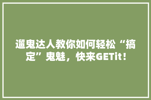 遛鬼达人教你如何轻松“搞定”鬼魅，快来GETit！