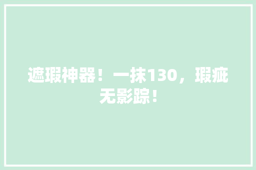 遮瑕神器！一抹130，瑕疵无影踪！