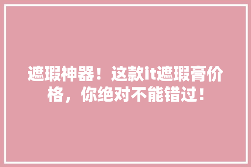 遮瑕神器！这款it遮瑕膏价格，你绝对不能错过！