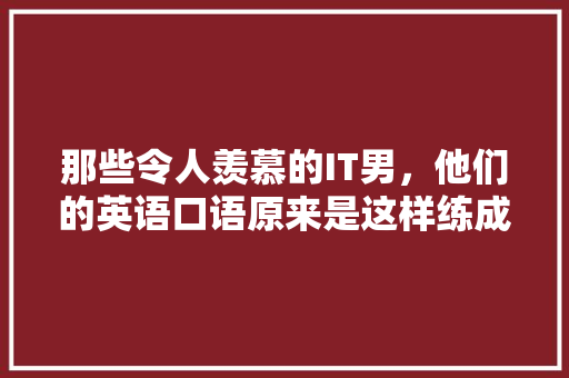 那些令人羡慕的IT男，他们的英语口语原来是这样练成的！