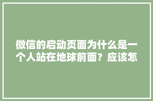 微信的启动页面为什么是一个人站在地球前面？应该怎样理解「为什么要做启动页面设置」 微信的启动页面为什么是一个人站在地球前面？应该怎样理解「为什么要做启动页面设置」 神马SEO