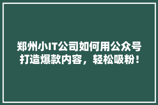 郑州小IT公司如何用公众号打造爆款内容，轻松吸粉！