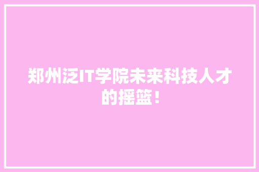 郑州泛IT学院未来科技人才的摇篮！