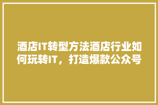 酒店IT转型方法酒店行业如何玩转IT，打造爆款公众号！