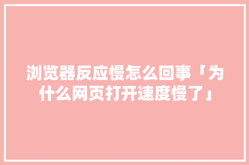 浏览器反应慢怎么回事「为什么网页打开速度慢了」