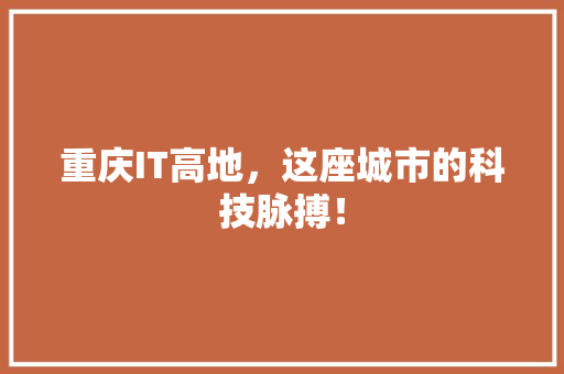 重庆IT高地，这座城市的科技脉搏！