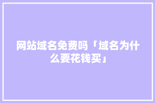 网站域名免费吗「域名为什么要花钱买」