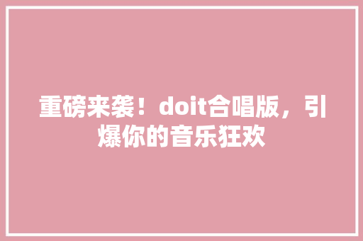重磅来袭！doit合唱版，引爆你的音乐狂欢