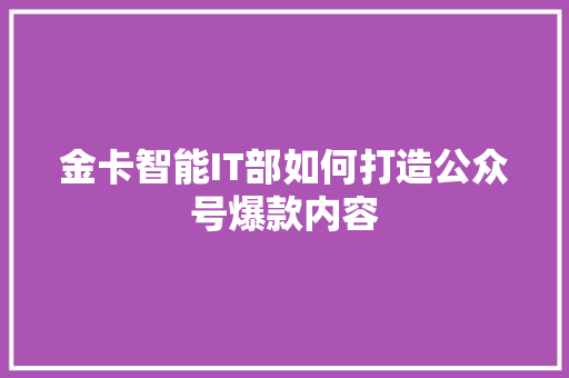 金卡智能IT部如何打造公众号爆款内容