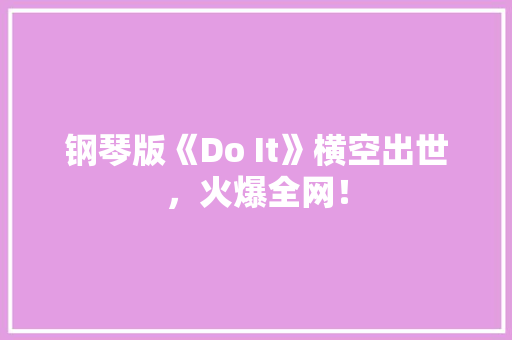 钢琴版《Do It》横空出世，火爆全网！