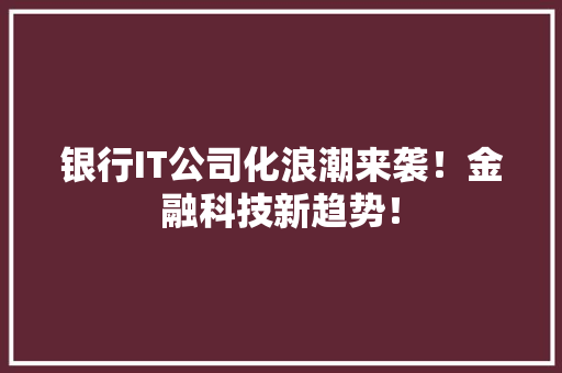 银行IT公司化浪潮来袭！金融科技新趋势！