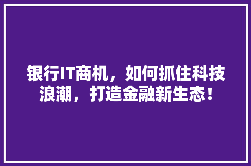 银行IT商机，如何抓住科技浪潮，打造金融新生态！