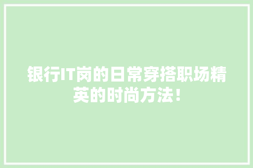 银行IT岗的日常穿搭职场精英的时尚方法！