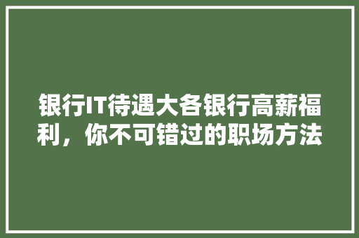 银行IT待遇大各银行高薪福利，你不可错过的职场方法！