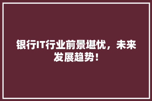 银行IT行业前景堪忧，未来发展趋势！