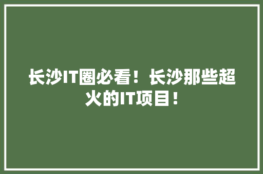 长沙IT圈必看！长沙那些超火的IT项目！