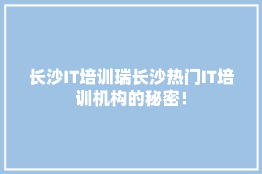 长沙IT培训瑞长沙热门IT培训机构的秘密！