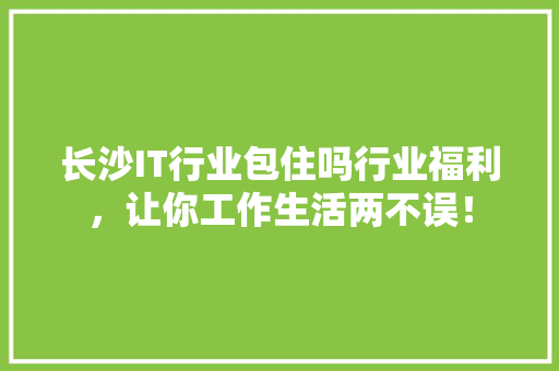长沙IT行业包住吗行业福利，让你工作生活两不误！