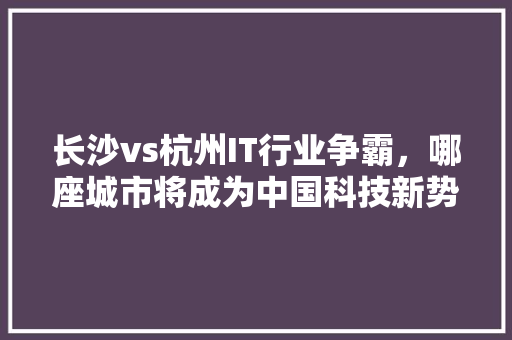 长沙vs杭州IT行业争霸，哪座城市将成为中国科技新势力