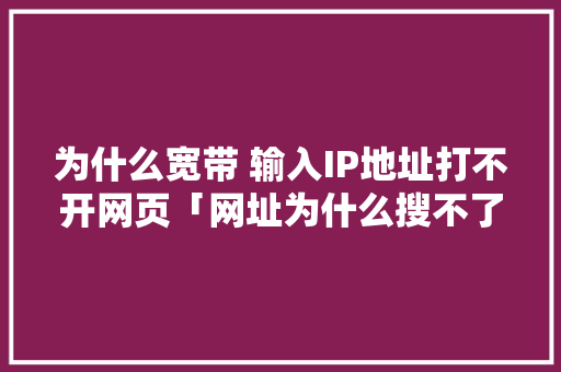 为什么宽带 输入IP地址打不开网页「网址为什么搜不了了」 为什么宽带 输入IP地址打不开网页「网址为什么搜不了了」 神马SEO