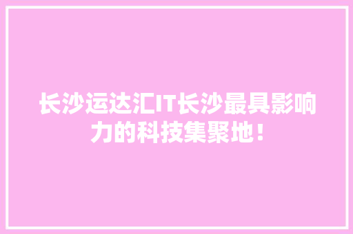 长沙运达汇IT长沙最具影响力的科技集聚地！