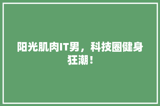 阳光肌肉IT男，科技圈健身狂潮！