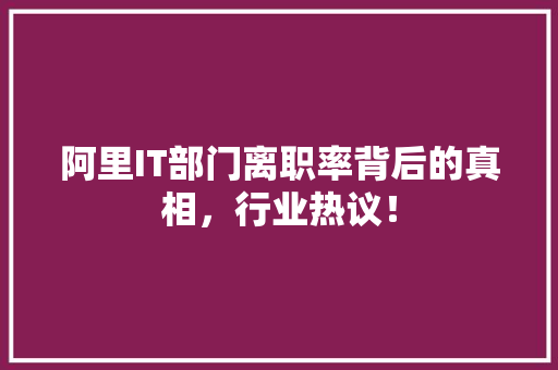 阿里IT部门离职率背后的真相，行业热议！