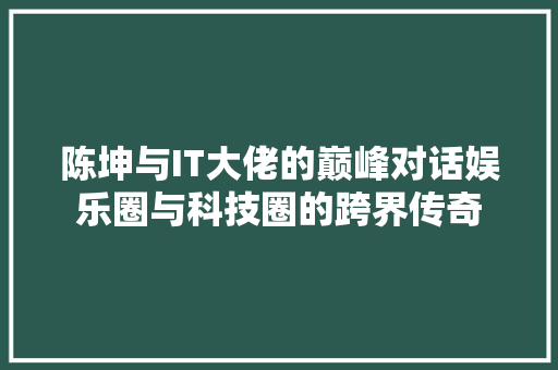 陈坤与IT大佬的巅峰对话娱乐圈与科技圈的跨界传奇