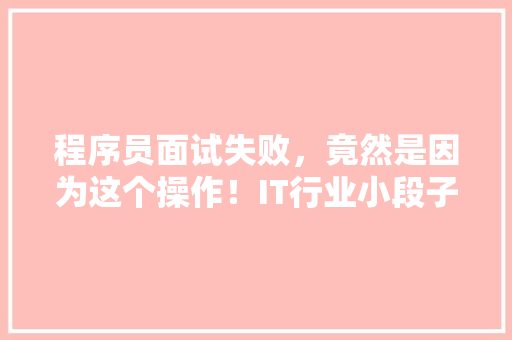 程序员面试失败，竟然是因为这个操作！IT行业小段子！