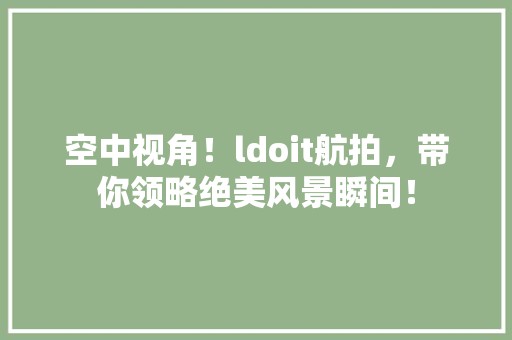 空中视角！ldoit航拍，带你领略绝美风景瞬间！