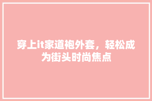 穿上it家道袍外套，轻松成为街头时尚焦点 搜狗SEO