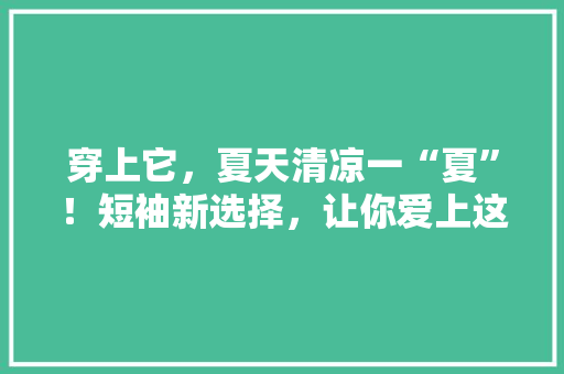 穿上它，夏天清凉一“夏”！短袖新选择，让你爱上这个夏天 搜狗SEO