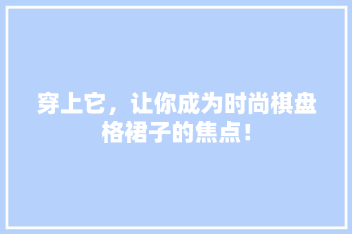 穿上它，让你成为时尚棋盘格裙子的焦点！