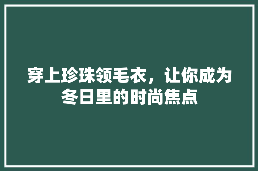 穿上珍珠领毛衣，让你成为冬日里的时尚焦点 GoogleSEO