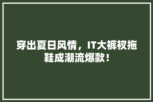 穿出夏日风情，IT大裤衩拖鞋成潮流爆款！