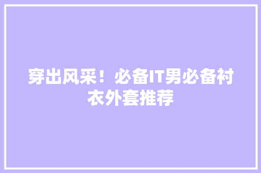 穿出风采！必备IT男必备衬衣外套推荐