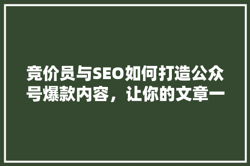 竞价员与SEO如何打造公众号爆款内容，让你的文章一夜爆红！ 百度SEO