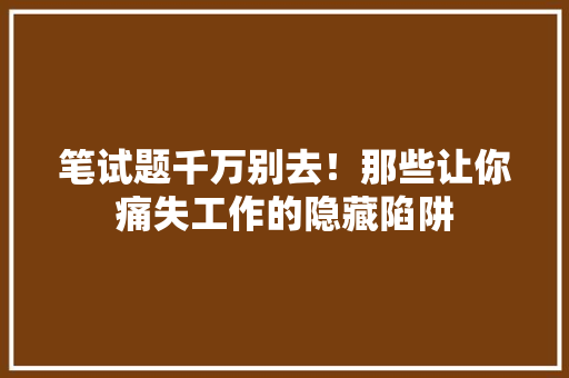 笔试题千万别去！那些让你痛失工作的隐藏陷阱