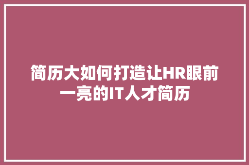 简历大如何打造让HR眼前一亮的IT人才简历