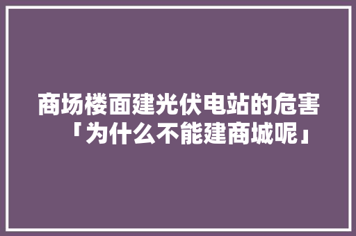 商场楼面建光伏电站的危害「为什么不能建商城呢」