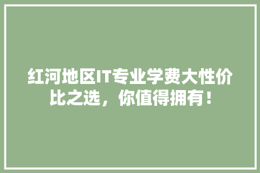 红河地区IT专业学费大性价比之选，你值得拥有！
