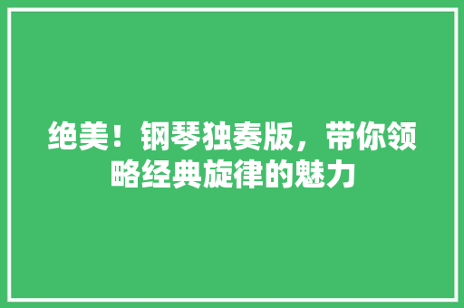 绝美！钢琴独奏版，带你领略经典旋律的魅力 必应SEO