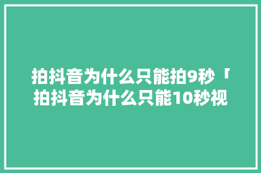 拍抖音为什么只能拍9秒「拍抖音为什么只能10秒视频」