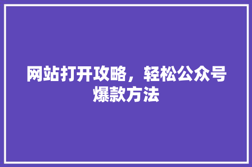 网站打开攻略，轻松公众号爆款方法 神马SEO