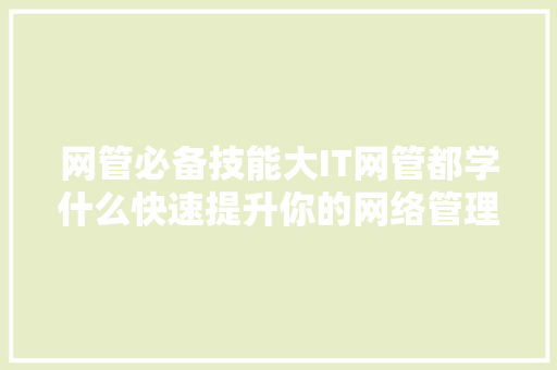 网管必备技能大IT网管都学什么快速提升你的网络管理能力！