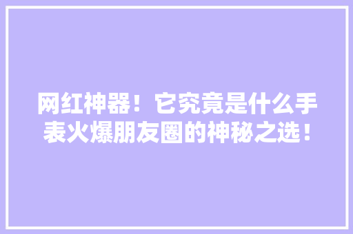 网红神器！它究竟是什么手表火爆朋友圈的神秘之选！